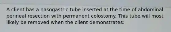 A client has a nasogastric tube inserted at the time of abdominal perineal resection with permanent colostomy. This tube will most likely be removed when the client demonstrates: