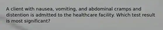 A client with nausea, vomiting, and abdominal cramps and distention is admitted to the healthcare facility. Which test result is most significant?