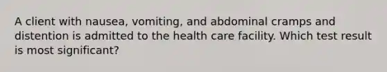 A client with nausea, vomiting, and abdominal cramps and distention is admitted to the health care facility. Which test result is most significant?