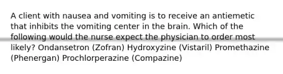 A client with nausea and vomiting is to receive an antiemetic that inhibits the vomiting center in the brain. Which of the following would the nurse expect the physician to order most likely? Ondansetron (Zofran) Hydroxyzine (Vistaril) Promethazine (Phenergan) Prochlorperazine (Compazine)