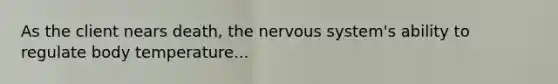 As the client nears death, the nervous system's ability to regulate body temperature...