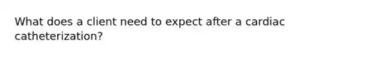 What does a client need to expect after a cardiac catheterization?