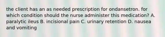 the client has an as needed prescription for ondansetron. for which condition should the nurse administer this medication? A. paralytic ileus B. incisional pain C. urinary retention D. nausea and vomiting