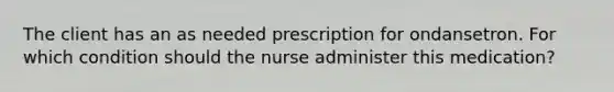 The client has an as needed prescription for ondansetron. For which condition should the nurse administer this medication?