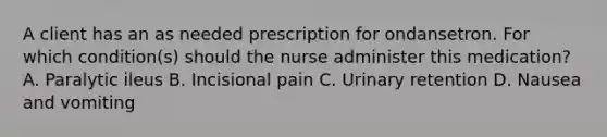 A client has an as needed prescription for ondansetron. For which condition(s) should the nurse administer this medication? A. Paralytic ileus B. Incisional pain C. Urinary retention D. Nausea and vomiting