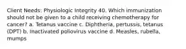 Client Needs: Physiologic Integrity 40. Which immunization should not be given to a child receiving chemotherapy for cancer? a. Tetanus vaccine c. Diphtheria, pertussis, tetanus (DPT) b. Inactivated poliovirus vaccine d. Measles, rubella, mumps