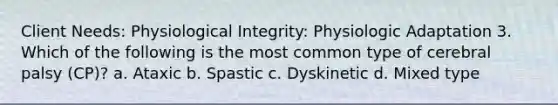 Client Needs: Physiological Integrity: Physiologic Adaptation 3. Which of the following is the most common type of cerebral palsy (CP)? a. Ataxic b. Spastic c. Dyskinetic d. Mixed type