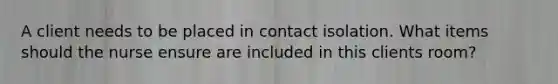 A client needs to be placed in contact isolation. What items should the nurse ensure are included in this clients room?