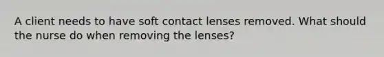 A client needs to have soft contact lenses removed. What should the nurse do when removing the lenses?