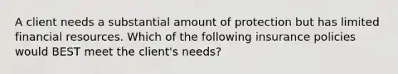 A client needs a substantial amount of protection but has limited financial resources. Which of the following insurance policies would BEST meet the client's needs?