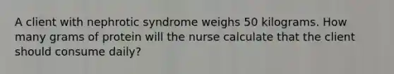 A client with nephrotic syndrome weighs 50 kilograms. How many grams of protein will the nurse calculate that the client should consume daily?