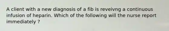 A client with a new diagnosis of a fib is reveivng a continuous infusion of heparin. Which of the following will the nurse report immediately ?