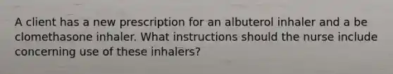 A client has a new prescription for an albuterol inhaler and a be clomethasone inhaler. What instructions should the nurse include concerning use of these inhalers?