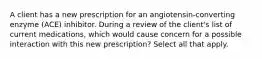 A client has a new prescription for an angiotensin-converting enzyme (ACE) inhibitor. During a review of the client's list of current medications, which would cause concern for a possible interaction with this new prescription? Select all that apply.