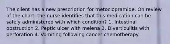 The client has a new prescription for metoclopramide. On review of the chart, the nurse identifies that this medication can be safely administered with which condition? 1. Intestinal obstruction 2. Peptic ulcer with melena 3. Diverticulitis with perforation 4. Vomiting following cancer chemotherapy