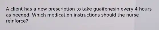 A client has a new prescription to take guaifenesin every 4 hours as needed. Which medication instructions should the nurse reinforce?