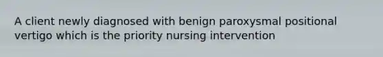 A client newly diagnosed with benign paroxysmal positional vertigo which is the priority nursing intervention