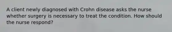 A client newly diagnosed with Crohn disease asks the nurse whether surgery is necessary to treat the condition. How should the nurse​ respond?