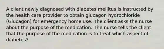 A client newly diagnosed with diabetes mellitus is instructed by the health care provider to obtain glucagon hydrochloride (Glucagon) for emergency home use. The client asks the nurse about the purpose of the medication. The nurse tells the client that the purpose of the medication is to treat which aspect of diabetes?