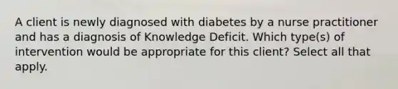 A client is newly diagnosed with diabetes by a nurse practitioner and has a diagnosis of Knowledge Deficit. Which type(s) of intervention would be appropriate for this client? Select all that apply.