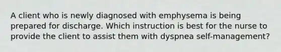 A client who is newly diagnosed with emphysema is being prepared for discharge. Which instruction is best for the nurse to provide the client to assist them with dyspnea self-management?