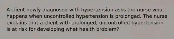 A client newly diagnosed with hypertension asks the nurse what happens when uncontrolled hypertension is prolonged. The nurse explains that a client with prolonged, uncontrolled hypertension is at risk for developing what health problem?