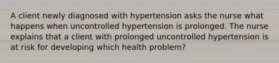 A client newly diagnosed with hypertension asks the nurse what happens when uncontrolled hypertension is prolonged. The nurse explains that a client with prolonged uncontrolled hypertension is at risk for developing which health problem?