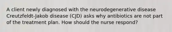 A client newly diagnosed with the neurodegenerative disease Creutzfeldt-Jakob disease (CJD) asks why antibiotics are not part of the treatment plan. How should the nurse respond?