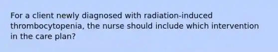 For a client newly diagnosed with radiation-induced thrombocytopenia, the nurse should include which intervention in the care plan?