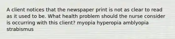 A client notices that the newspaper print is not as clear to read as it used to be. What health problem should the nurse consider is occurring with this client? myopia hyperopia amblyopia strabismus