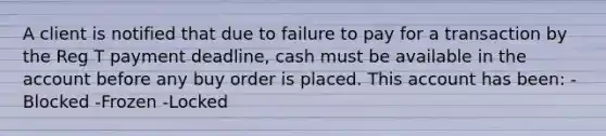 A client is notified that due to failure to pay for a transaction by the Reg T payment deadline, cash must be available in the account before any buy order is placed. This account has been: -Blocked -Frozen -Locked