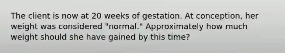 The client is now at 20 weeks of gestation. At conception, her weight was considered "normal." Approximately how much weight should she have gained by this time?