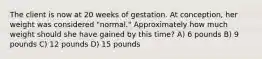 The client is now at 20 weeks of gestation. At conception, her weight was considered "normal." Approximately how much weight should she have gained by this time? A) 6 pounds B) 9 pounds C) 12 pounds D) 15 pounds