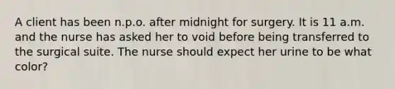 A client has been n.p.o. after midnight for surgery. It is 11 a.m. and the nurse has asked her to void before being transferred to the surgical suite. The nurse should expect her urine to be what color?