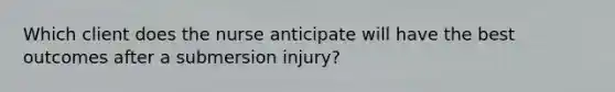 Which client does the nurse anticipate will have the best outcomes after a submersion injury?​