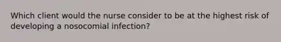 Which client would the nurse consider to be at the highest risk of developing a nosocomial infection?