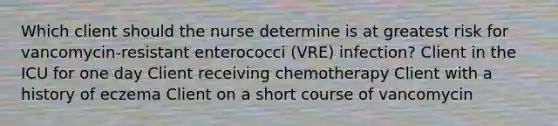 Which client should the nurse determine is at greatest risk for vancomycin-resistant enterococci (VRE) infection? Client in the ICU for one day Client receiving chemotherapy Client with a history of eczema Client on a short course of vancomycin