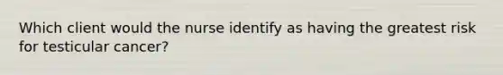 Which client would the nurse identify as having the greatest risk for testicular cancer?