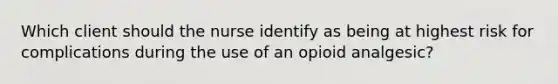 Which client should the nurse identify as being at highest risk for complications during the use of an opioid analgesic?