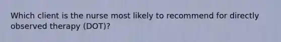 Which client is the nurse most likely to recommend for directly observed therapy (DOT)?