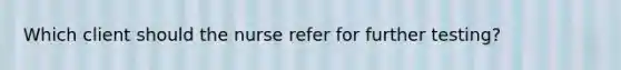 Which client should the nurse refer for further testing?