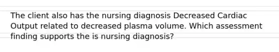 The client also has the nursing diagnosis Decreased Cardiac Output related to decreased plasma volume. Which assessment finding supports the is nursing diagnosis?