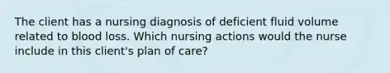 The client has a nursing diagnosis of deficient fluid volume related to blood loss. Which nursing actions would the nurse include in this client's plan of care?