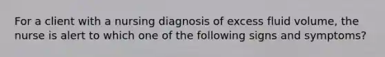 For a client with a nursing diagnosis of excess fluid volume, the nurse is alert to which one of the following signs and symptoms?