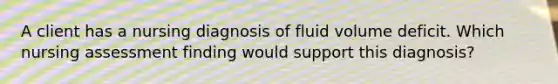 A client has a nursing diagnosis of fluid volume deficit. Which nursing assessment finding would support this diagnosis?