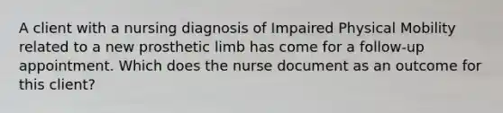 A client with a nursing diagnosis of Impaired Physical Mobility related to a new prosthetic limb has come for a follow-up appointment. Which does the nurse document as an outcome for this client?