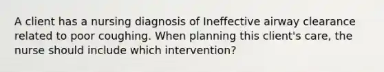 A client has a nursing diagnosis of Ineffective airway clearance related to poor coughing. When planning this client's care, the nurse should include which intervention?