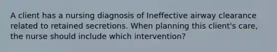 A client has a nursing diagnosis of Ineffective airway clearance related to retained secretions. When planning this client's care, the nurse should include which intervention?