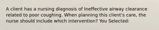 A client has a nursing diagnosis of Ineffective airway clearance related to poor coughing. When planning this client's care, the nurse should include which intervention? You Selected: