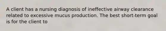 A client has a nursing diagnosis of ineffective airway clearance related to excessive mucus production. The best short-term goal is for the client to